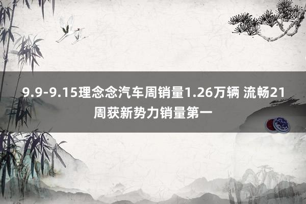 9.9-9.15理念念汽车周销量1.26万辆 流畅21周获新势力销量第一