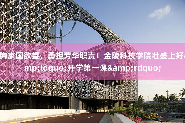 心胸家国欲望，勇担芳华职责！金陵科技学院壮盛上好&ldquo;开学第一课&rdquo;