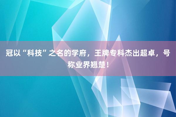 冠以“科技”之名的学府，王牌专科杰出超卓，号称业界翘楚！