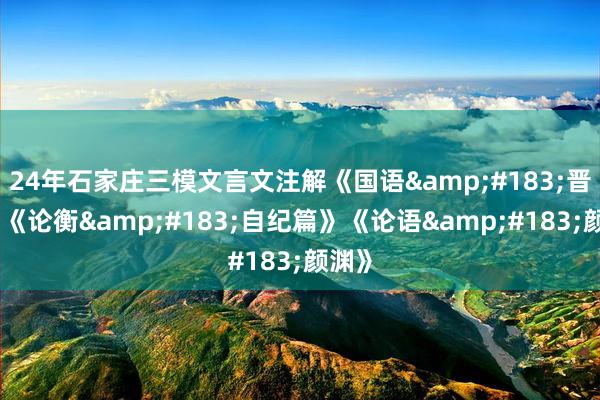 24年石家庄三模文言文注解《国语&#183;晋语》《论衡&#183;自纪篇》《论语&#183;颜渊》
