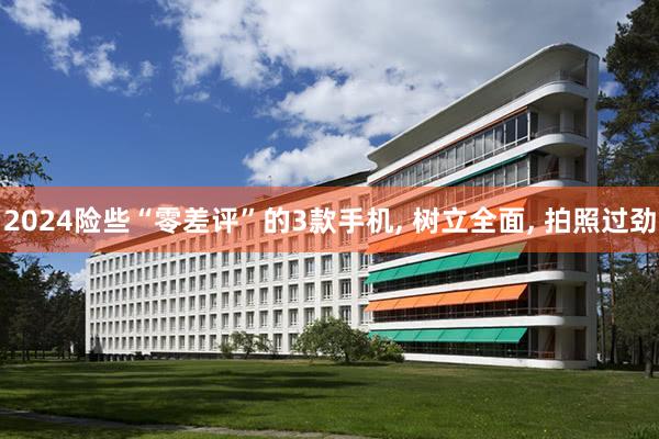 2024险些“零差评”的3款手机, 树立全面, 拍照过劲
