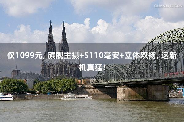 仅1099元, 旗舰主摄+5110毫安+立体双扬, 这新机真猛!