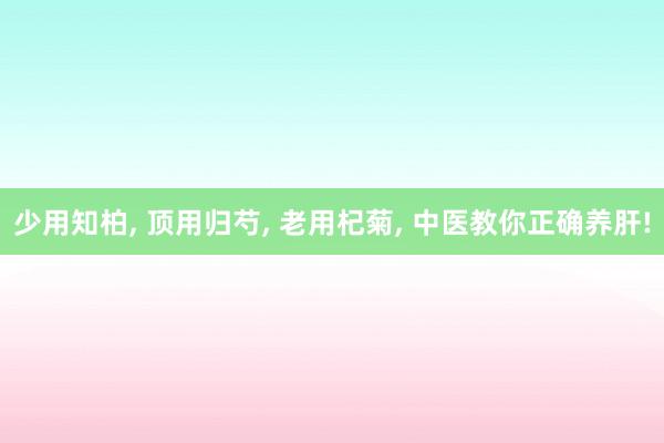 少用知柏, 顶用归芍, 老用杞菊, 中医教你正确养肝!