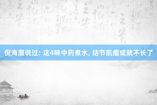 倪海厦说过: 这4味中药煮水, 结节肌瘤或就不长了