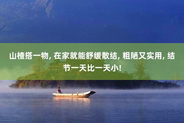 山楂搭一物, 在家就能舒缓散结, 粗陋又实用, 结节一天比一天小!