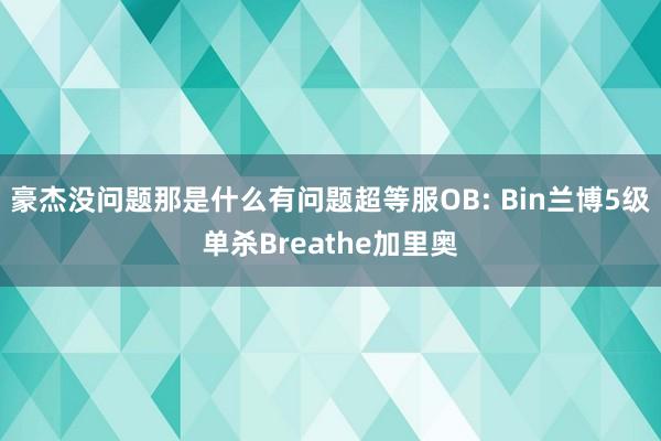 豪杰没问题那是什么有问题超等服OB: Bin兰博5级单杀Breathe加里奥