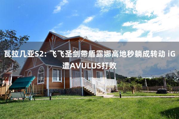 瓦拉几亚S2: 飞飞圣剑带盾露娜高地秒躺成转动 iG遭AVULUS打败