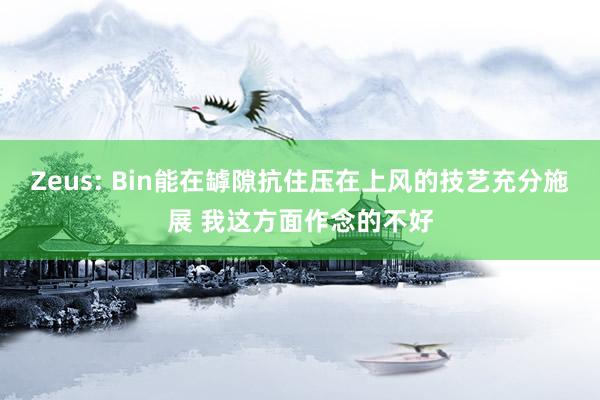 Zeus: Bin能在罅隙抗住压在上风的技艺充分施展 我这方面作念的不好
