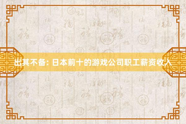 出其不备: 日本前十的游戏公司职工薪资收入