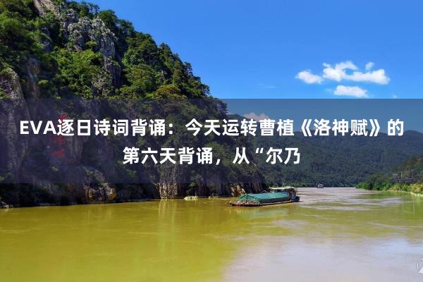 EVA逐日诗词背诵：今天运转曹植《洛神赋》的第六天背诵，从“尔乃