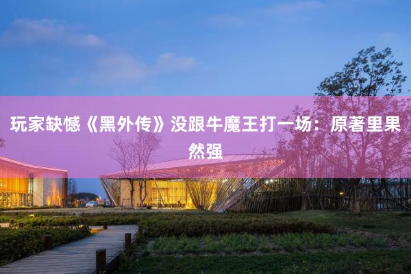 玩家缺憾《黑外传》没跟牛魔王打一场：原著里果然强