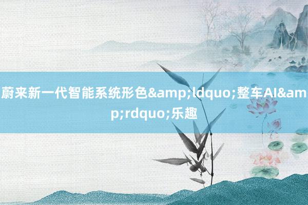 蔚来新一代智能系统形色&ldquo;整车AI&rdquo;乐趣