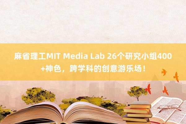 麻省理工MIT Media Lab 26个研究小组400+神色，跨学科的创意游乐场！