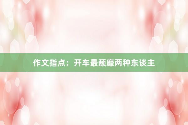 作文指点：开车最颓靡两种东谈主