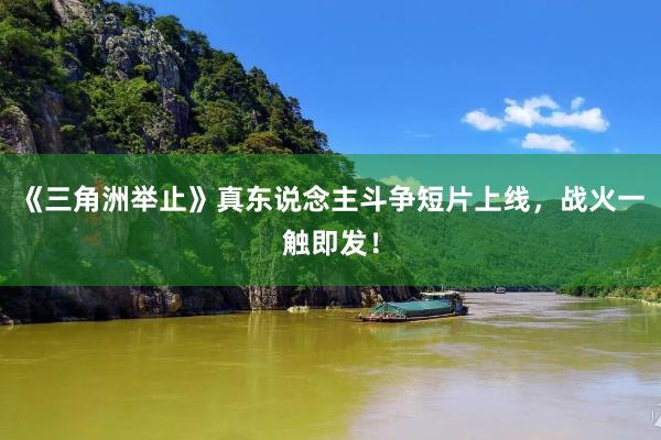 《三角洲举止》真东说念主斗争短片上线，战火一触即发！