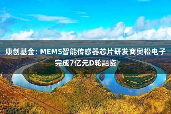 康创基金: MEMS智能传感器芯片研发商奥松电子完成7亿元D