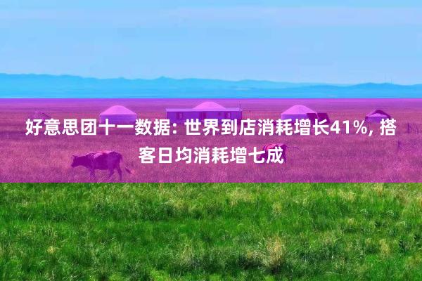 好意思团十一数据: 世界到店消耗增长41%, 搭客日均消耗增
