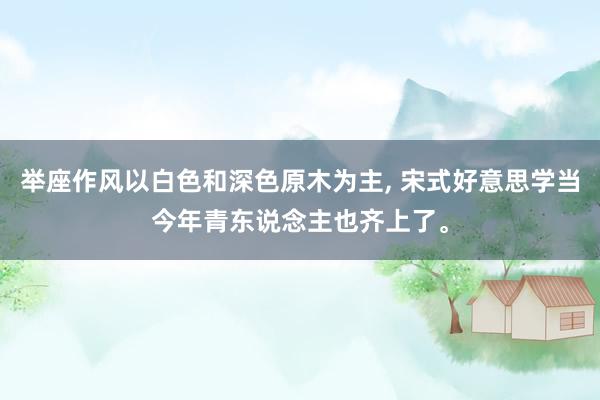举座作风以白色和深色原木为主, 宋式好意思学当今年青东说念主