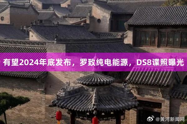 有望2024年底发布，罗致纯电能源，DS8谍照曝光