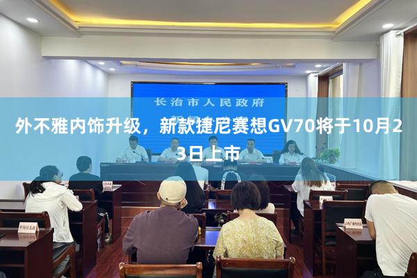 外不雅内饰升级，新款捷尼赛想GV70将于10月23日上市