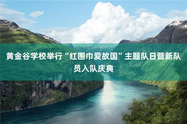 黄金谷学校举行“红围巾爱故国”主题队日暨新队员入队庆典