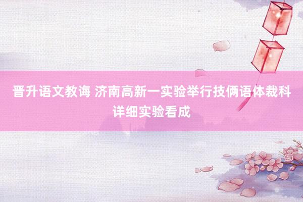 晋升语文教诲 济南高新一实验举行技俩语体裁科详细实验看成
