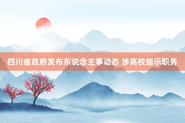 四川省政府发布东说念主事动态 涉高校指示职务
