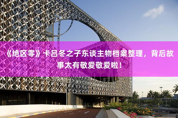 《绝区零》卡吕冬之子东谈主物档案整理，背后故事太有敬爱敬爱啦