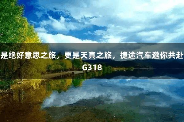 是绝好意思之旅，更是天真之旅，捷途汽车邀你共赴G318