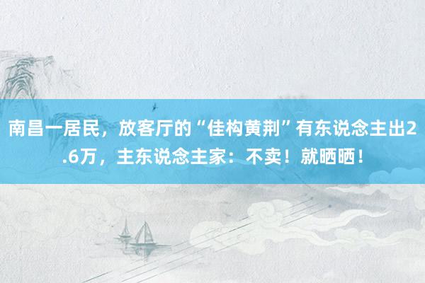 南昌一居民，放客厅的“佳构黄荆”有东说念主出2.6万，主东说