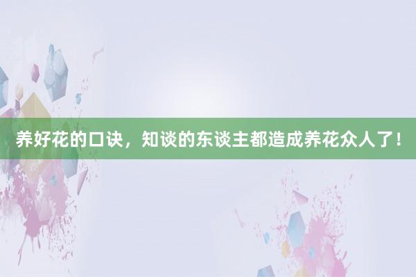 养好花的口诀，知谈的东谈主都造成养花众人了！